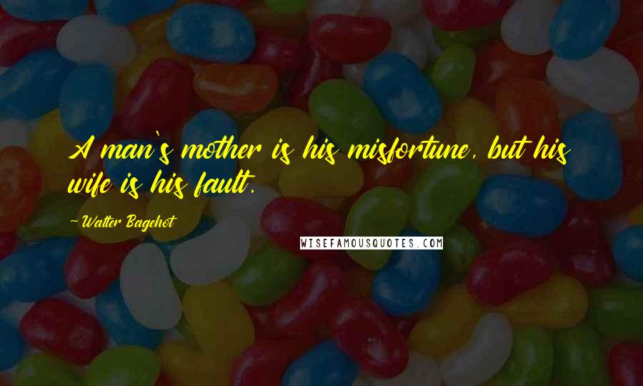 Walter Bagehot Quotes: A man's mother is his misfortune, but his wife is his fault.