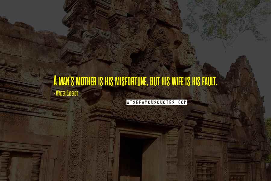 Walter Bagehot Quotes: A man's mother is his misfortune, but his wife is his fault.