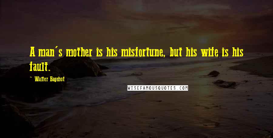 Walter Bagehot Quotes: A man's mother is his misfortune, but his wife is his fault.