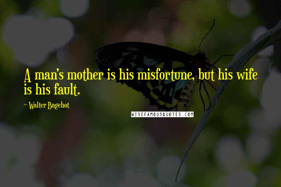 Walter Bagehot Quotes: A man's mother is his misfortune, but his wife is his fault.