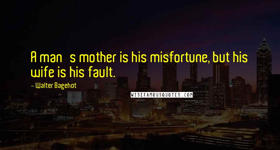 Walter Bagehot Quotes: A man's mother is his misfortune, but his wife is his fault.