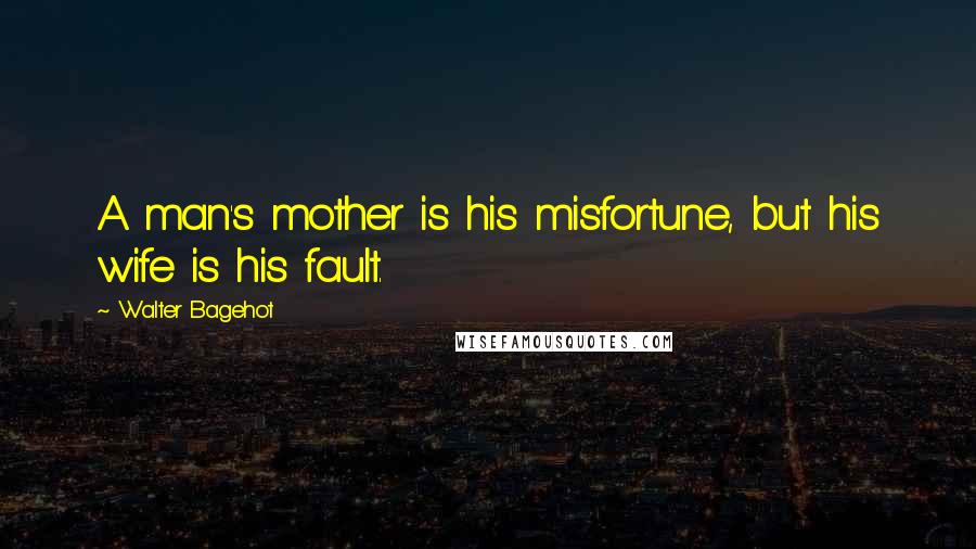Walter Bagehot Quotes: A man's mother is his misfortune, but his wife is his fault.