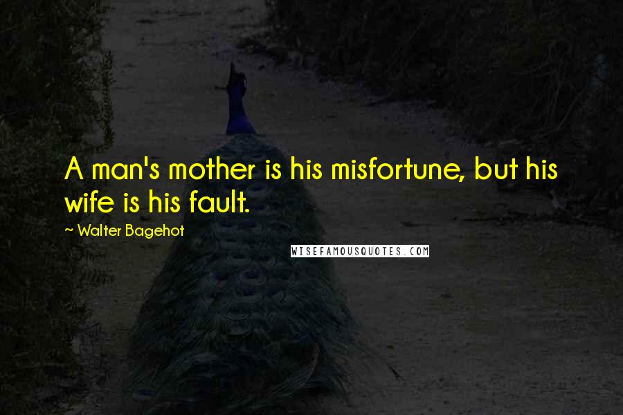 Walter Bagehot Quotes: A man's mother is his misfortune, but his wife is his fault.