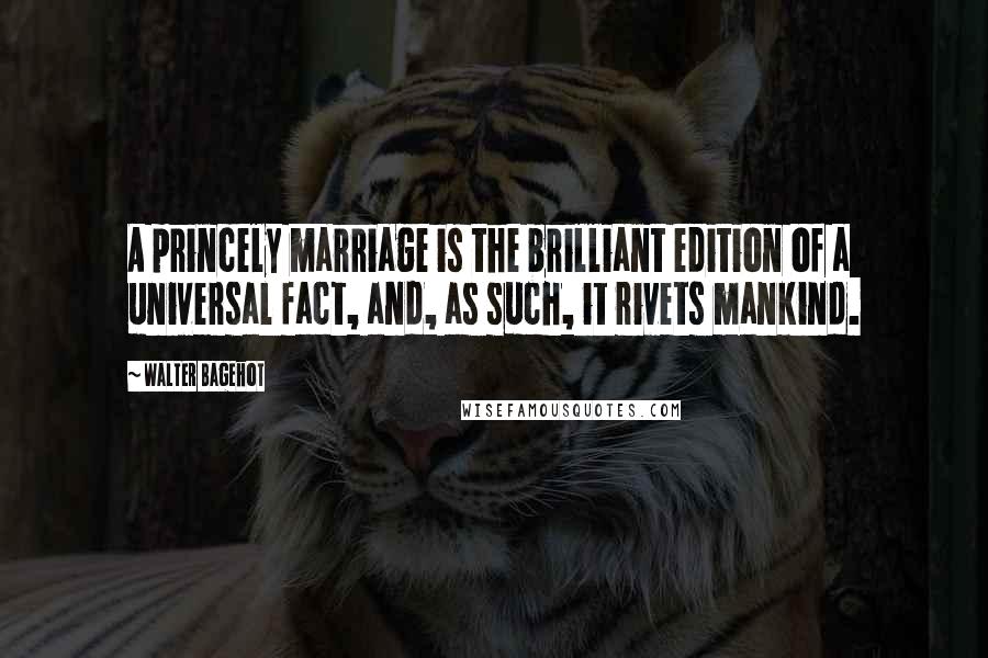 Walter Bagehot Quotes: A princely marriage is the brilliant edition of a universal fact, and, as such, it rivets mankind.