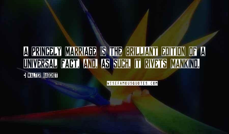 Walter Bagehot Quotes: A princely marriage is the brilliant edition of a universal fact, and, as such, it rivets mankind.