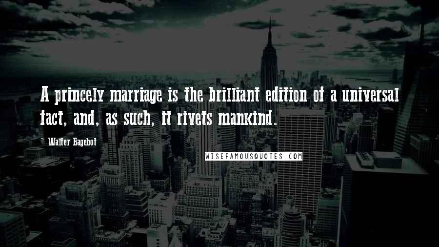 Walter Bagehot Quotes: A princely marriage is the brilliant edition of a universal fact, and, as such, it rivets mankind.