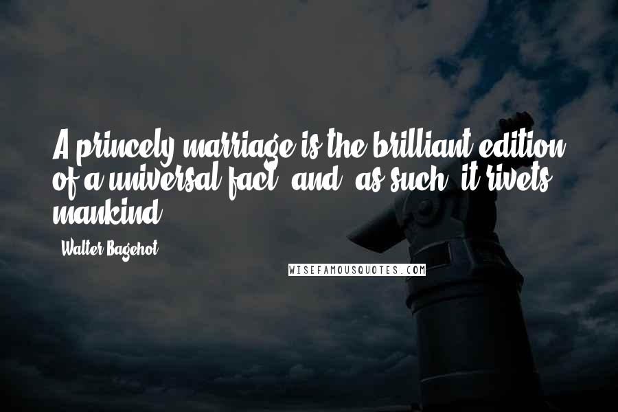 Walter Bagehot Quotes: A princely marriage is the brilliant edition of a universal fact, and, as such, it rivets mankind.