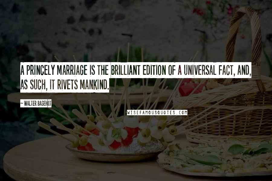 Walter Bagehot Quotes: A princely marriage is the brilliant edition of a universal fact, and, as such, it rivets mankind.