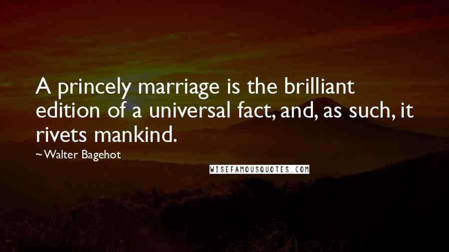 Walter Bagehot Quotes: A princely marriage is the brilliant edition of a universal fact, and, as such, it rivets mankind.