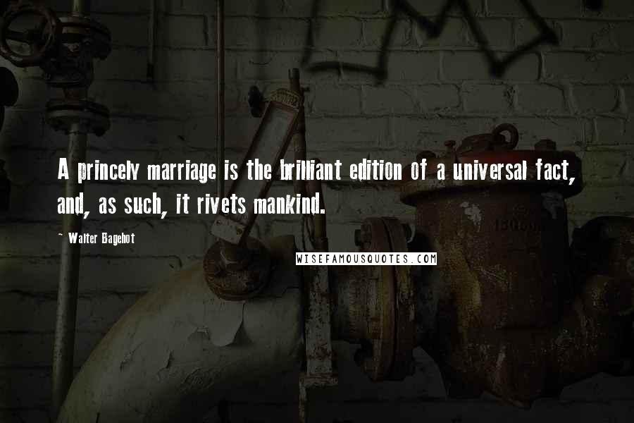 Walter Bagehot Quotes: A princely marriage is the brilliant edition of a universal fact, and, as such, it rivets mankind.