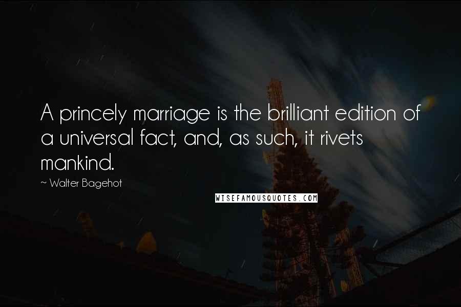 Walter Bagehot Quotes: A princely marriage is the brilliant edition of a universal fact, and, as such, it rivets mankind.
