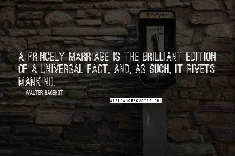 Walter Bagehot Quotes: A princely marriage is the brilliant edition of a universal fact, and, as such, it rivets mankind.
