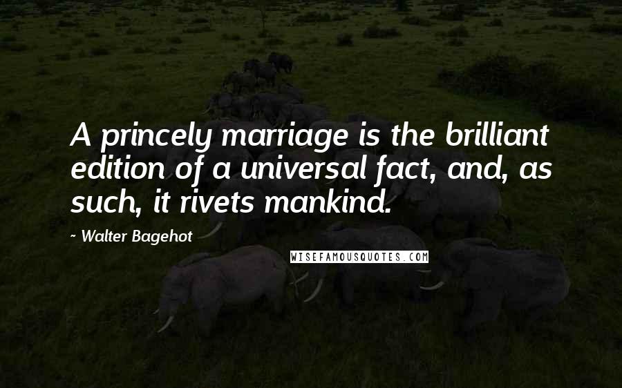 Walter Bagehot Quotes: A princely marriage is the brilliant edition of a universal fact, and, as such, it rivets mankind.
