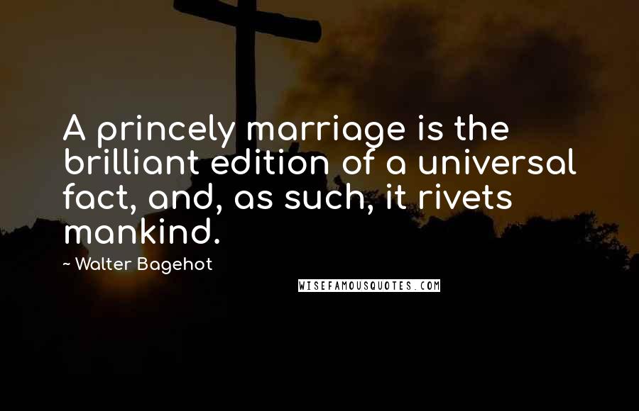 Walter Bagehot Quotes: A princely marriage is the brilliant edition of a universal fact, and, as such, it rivets mankind.