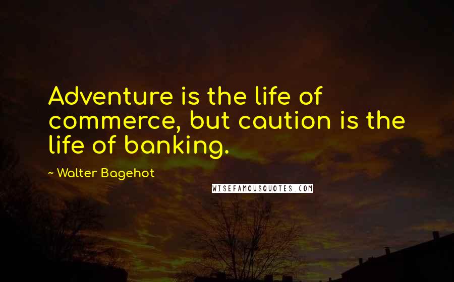 Walter Bagehot Quotes: Adventure is the life of commerce, but caution is the life of banking.