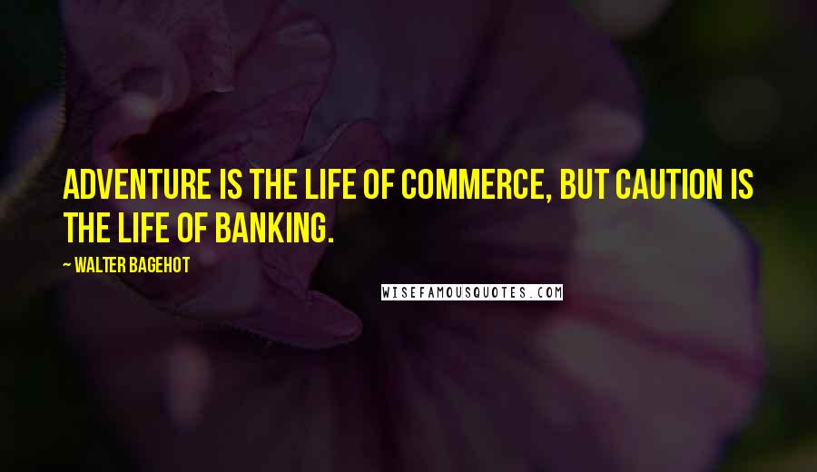 Walter Bagehot Quotes: Adventure is the life of commerce, but caution is the life of banking.