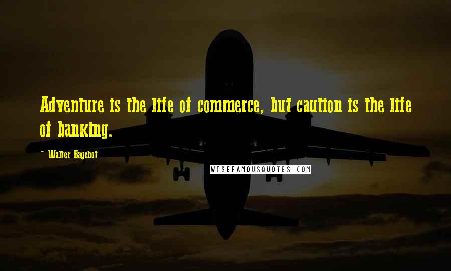 Walter Bagehot Quotes: Adventure is the life of commerce, but caution is the life of banking.