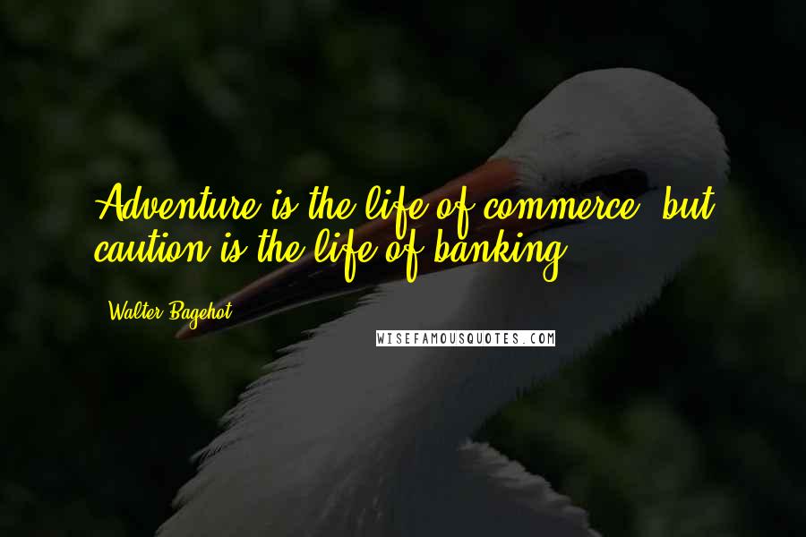 Walter Bagehot Quotes: Adventure is the life of commerce, but caution is the life of banking.