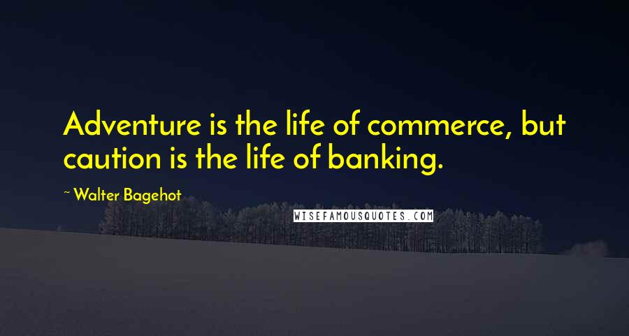 Walter Bagehot Quotes: Adventure is the life of commerce, but caution is the life of banking.