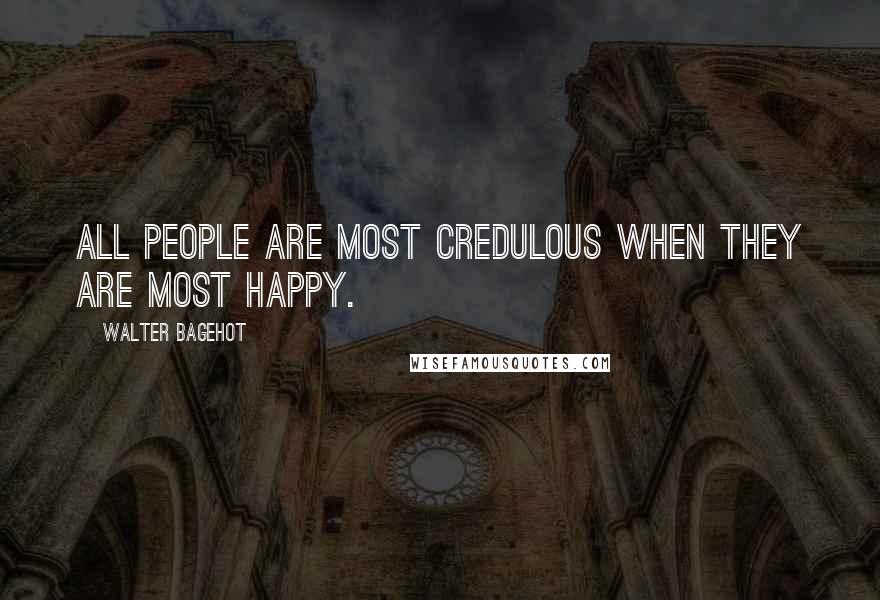 Walter Bagehot Quotes: All people are most credulous when they are most happy.