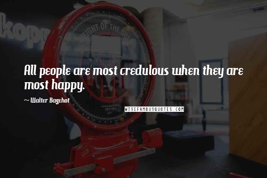 Walter Bagehot Quotes: All people are most credulous when they are most happy.