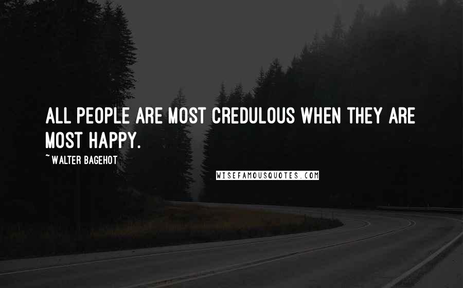 Walter Bagehot Quotes: All people are most credulous when they are most happy.