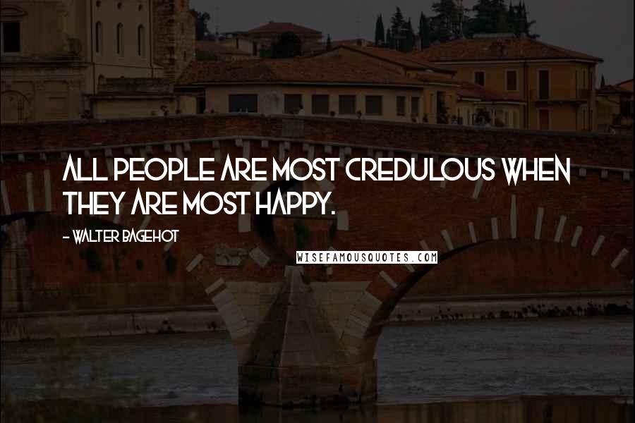 Walter Bagehot Quotes: All people are most credulous when they are most happy.