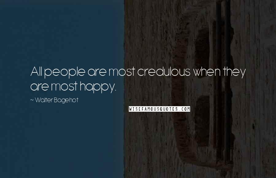 Walter Bagehot Quotes: All people are most credulous when they are most happy.