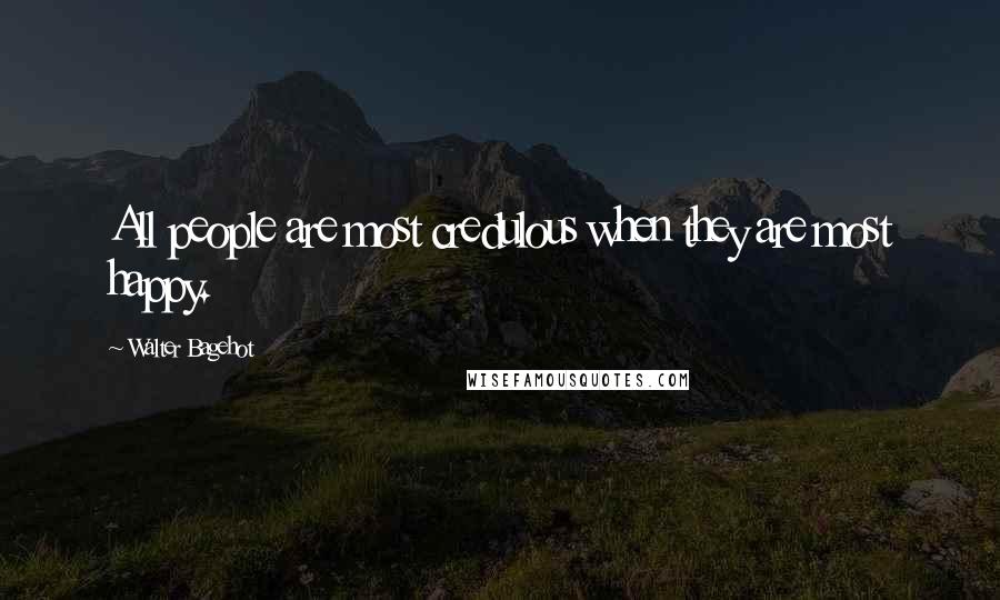 Walter Bagehot Quotes: All people are most credulous when they are most happy.