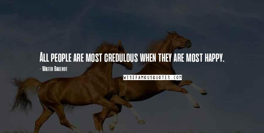 Walter Bagehot Quotes: All people are most credulous when they are most happy.