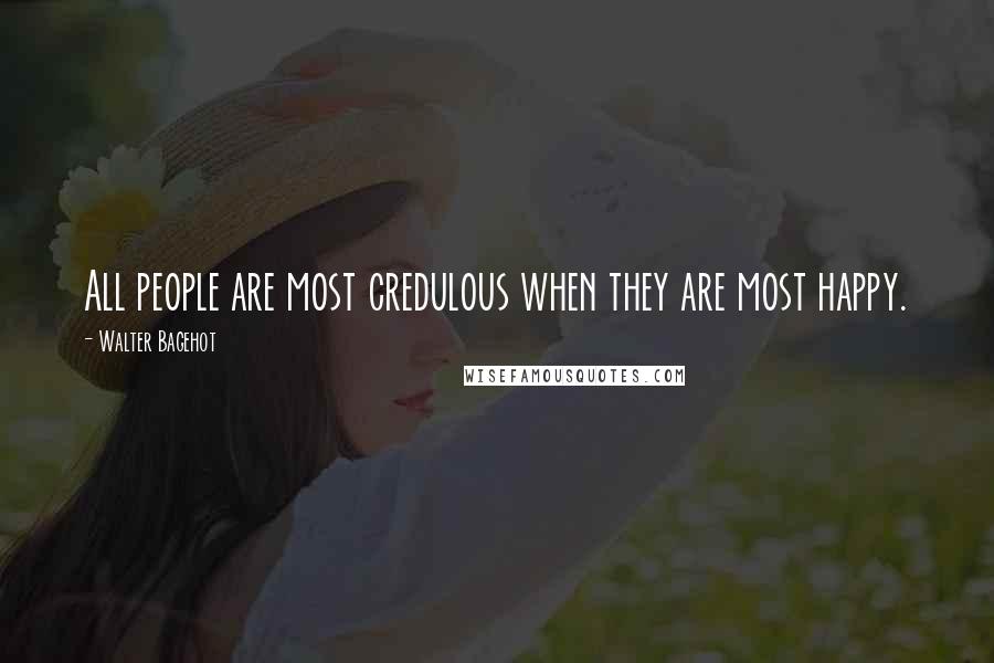 Walter Bagehot Quotes: All people are most credulous when they are most happy.