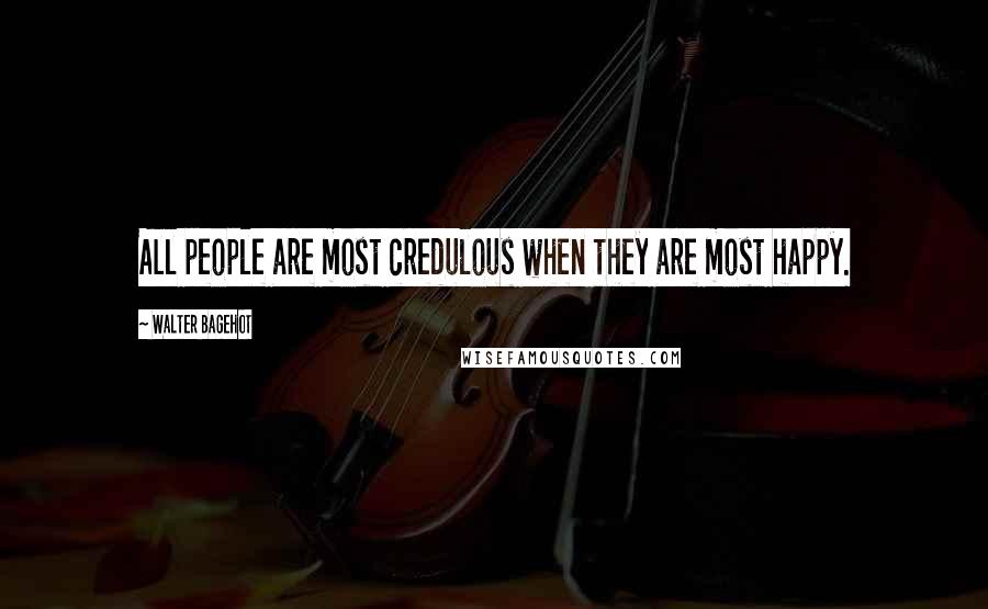 Walter Bagehot Quotes: All people are most credulous when they are most happy.