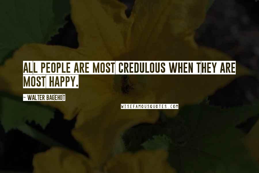 Walter Bagehot Quotes: All people are most credulous when they are most happy.