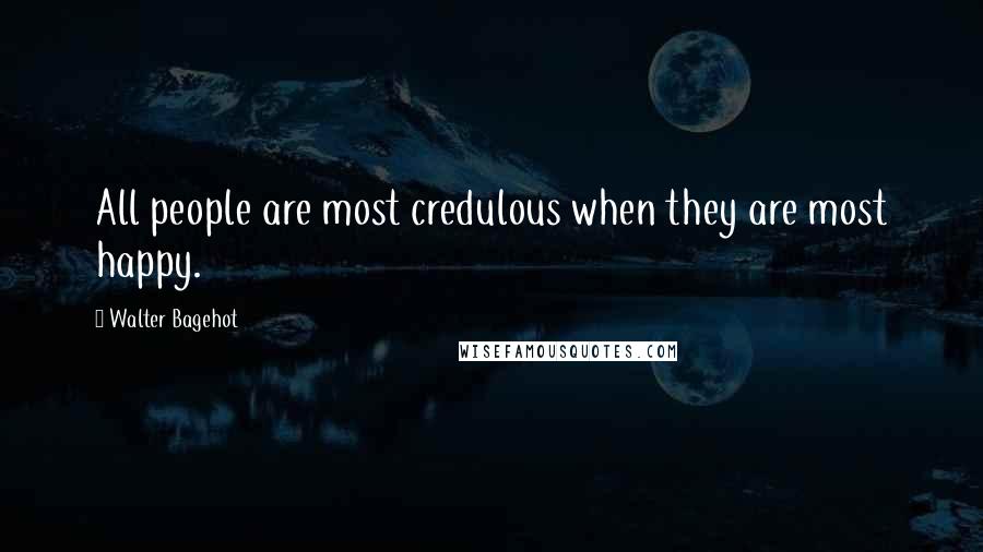 Walter Bagehot Quotes: All people are most credulous when they are most happy.