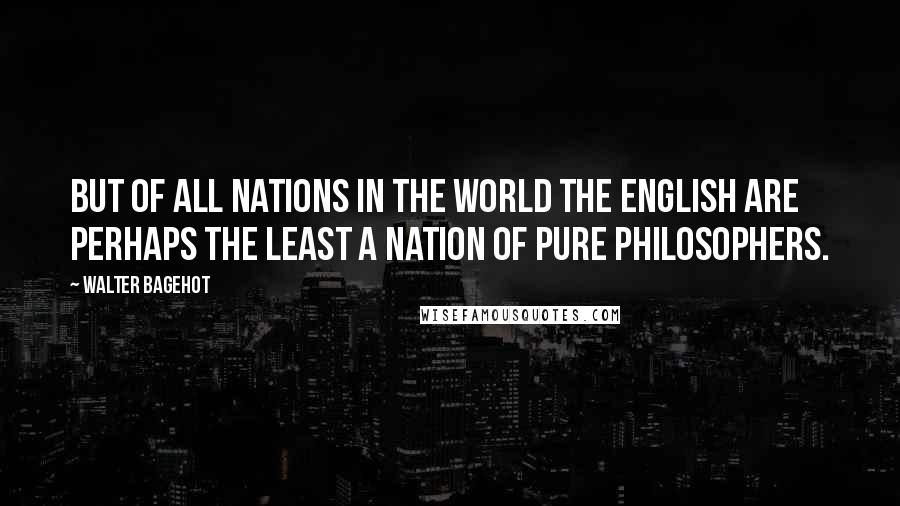 Walter Bagehot Quotes: But of all nations in the world the English are perhaps the least a nation of pure philosophers.