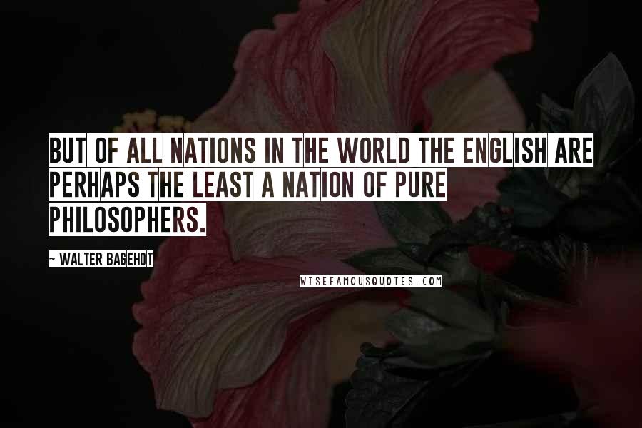 Walter Bagehot Quotes: But of all nations in the world the English are perhaps the least a nation of pure philosophers.