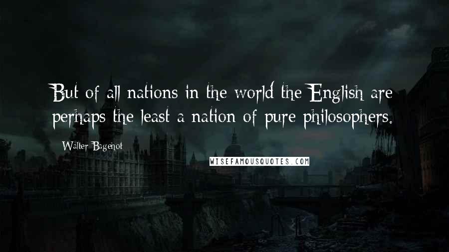 Walter Bagehot Quotes: But of all nations in the world the English are perhaps the least a nation of pure philosophers.