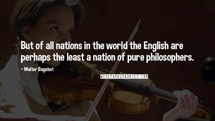 Walter Bagehot Quotes: But of all nations in the world the English are perhaps the least a nation of pure philosophers.