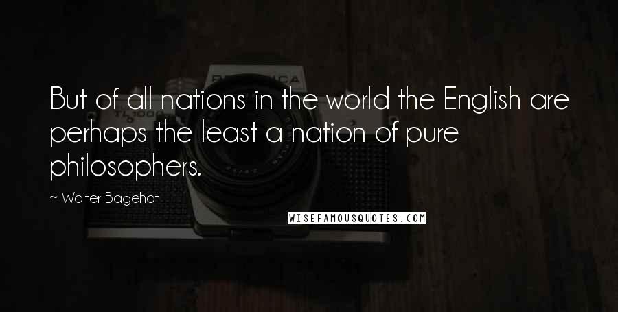 Walter Bagehot Quotes: But of all nations in the world the English are perhaps the least a nation of pure philosophers.