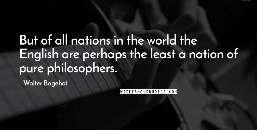 Walter Bagehot Quotes: But of all nations in the world the English are perhaps the least a nation of pure philosophers.