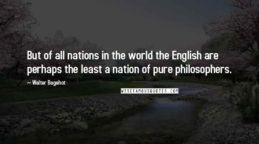 Walter Bagehot Quotes: But of all nations in the world the English are perhaps the least a nation of pure philosophers.