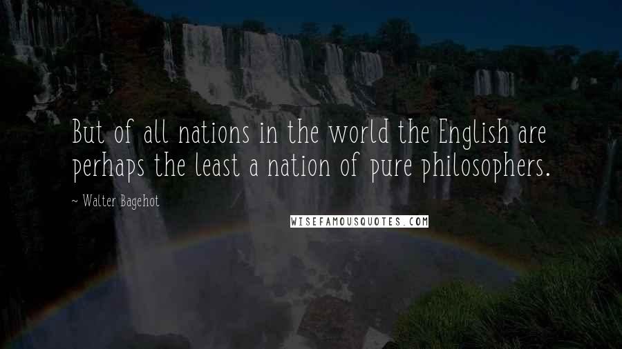 Walter Bagehot Quotes: But of all nations in the world the English are perhaps the least a nation of pure philosophers.