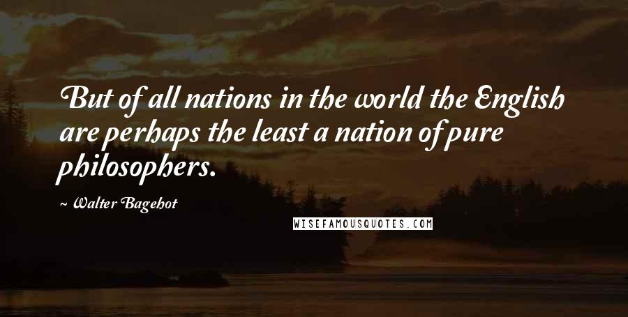 Walter Bagehot Quotes: But of all nations in the world the English are perhaps the least a nation of pure philosophers.