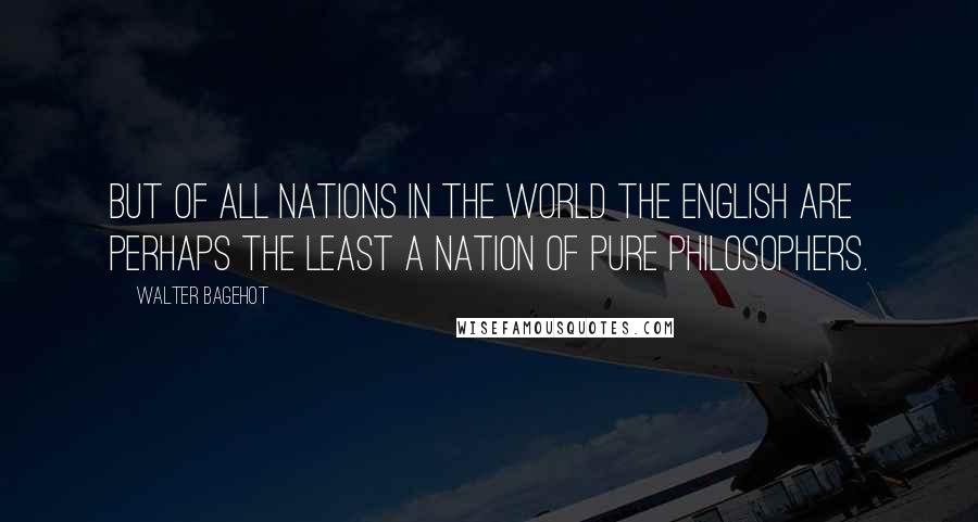 Walter Bagehot Quotes: But of all nations in the world the English are perhaps the least a nation of pure philosophers.