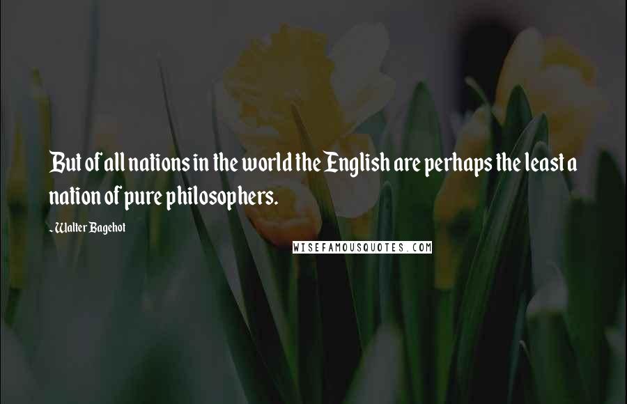 Walter Bagehot Quotes: But of all nations in the world the English are perhaps the least a nation of pure philosophers.