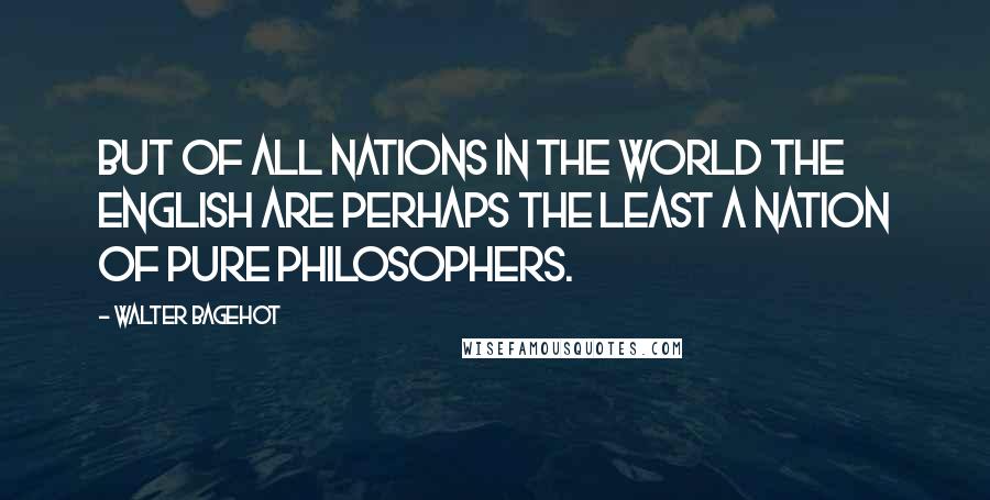 Walter Bagehot Quotes: But of all nations in the world the English are perhaps the least a nation of pure philosophers.