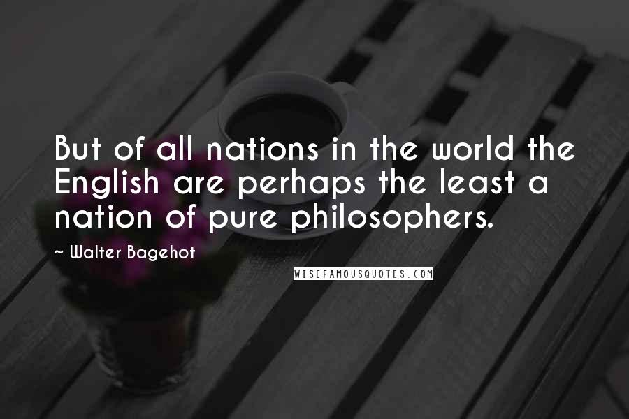 Walter Bagehot Quotes: But of all nations in the world the English are perhaps the least a nation of pure philosophers.