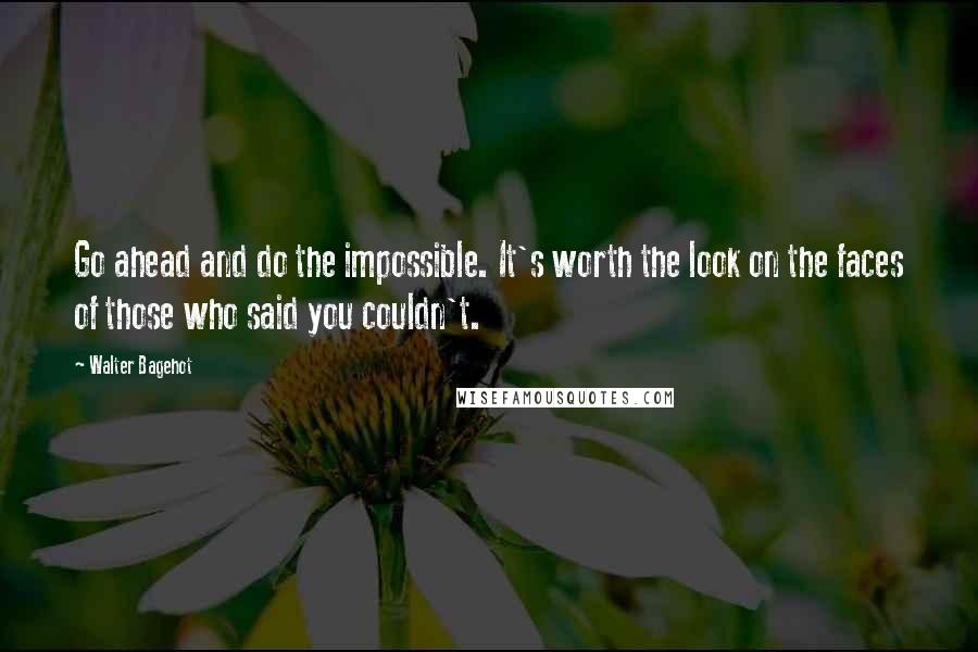 Walter Bagehot Quotes: Go ahead and do the impossible. It's worth the look on the faces of those who said you couldn't.