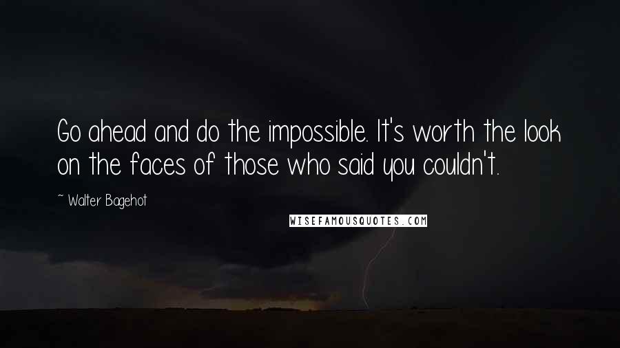 Walter Bagehot Quotes: Go ahead and do the impossible. It's worth the look on the faces of those who said you couldn't.