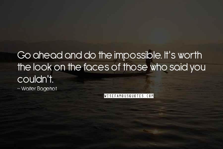 Walter Bagehot Quotes: Go ahead and do the impossible. It's worth the look on the faces of those who said you couldn't.